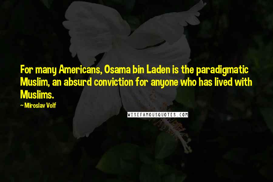 Miroslav Volf Quotes: For many Americans, Osama bin Laden is the paradigmatic Muslim, an absurd conviction for anyone who has lived with Muslims.