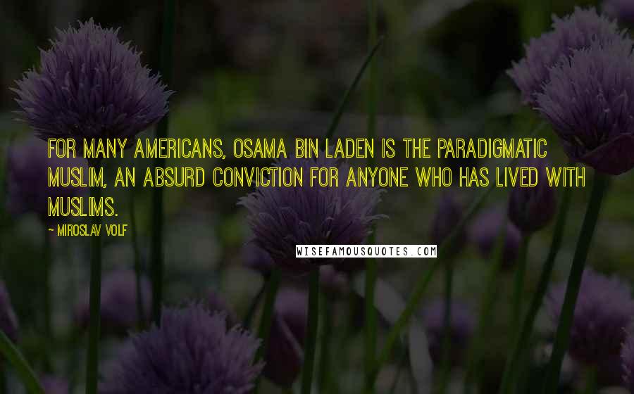 Miroslav Volf Quotes: For many Americans, Osama bin Laden is the paradigmatic Muslim, an absurd conviction for anyone who has lived with Muslims.