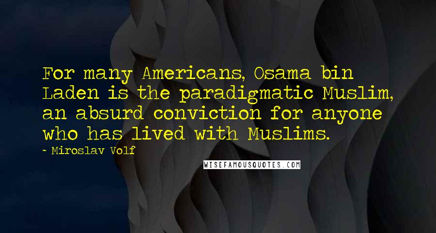 Miroslav Volf Quotes: For many Americans, Osama bin Laden is the paradigmatic Muslim, an absurd conviction for anyone who has lived with Muslims.