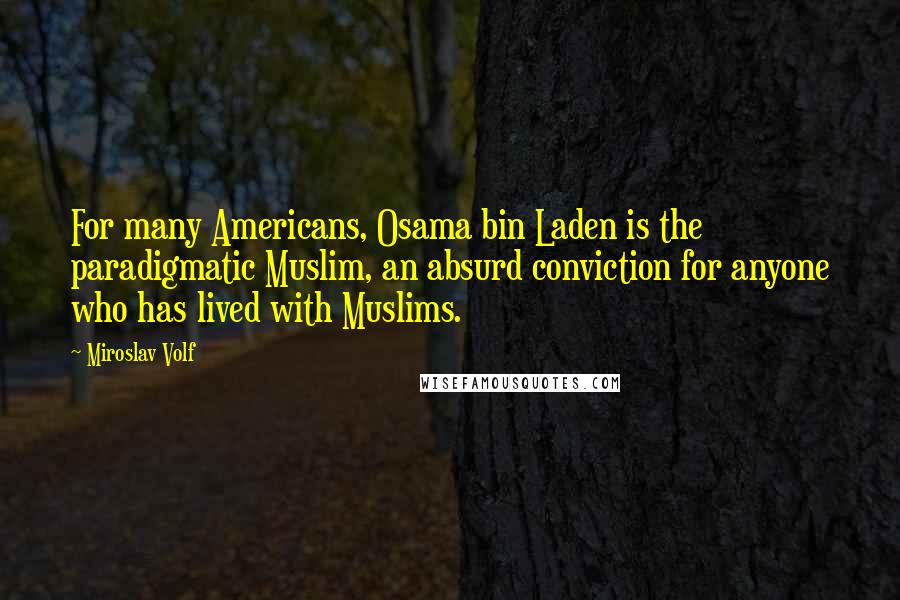 Miroslav Volf Quotes: For many Americans, Osama bin Laden is the paradigmatic Muslim, an absurd conviction for anyone who has lived with Muslims.