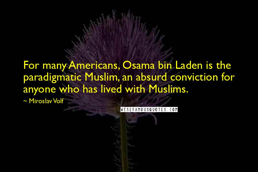 Miroslav Volf Quotes: For many Americans, Osama bin Laden is the paradigmatic Muslim, an absurd conviction for anyone who has lived with Muslims.