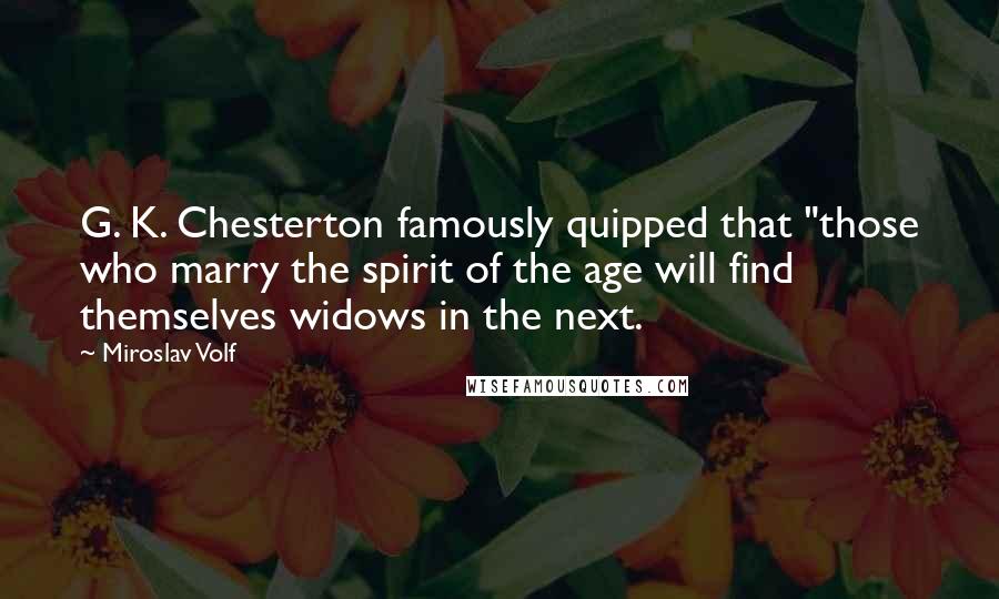 Miroslav Volf Quotes: G. K. Chesterton famously quipped that "those who marry the spirit of the age will find themselves widows in the next.
