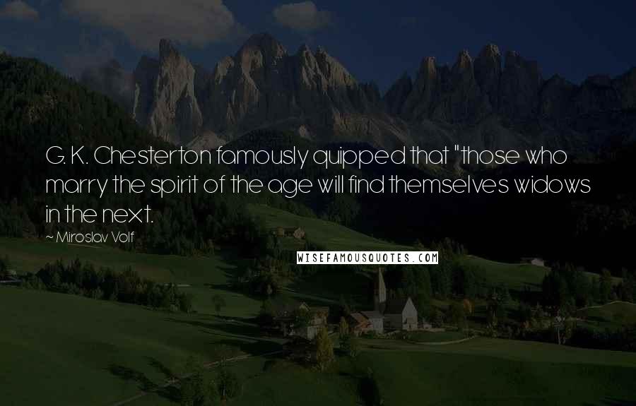 Miroslav Volf Quotes: G. K. Chesterton famously quipped that "those who marry the spirit of the age will find themselves widows in the next.