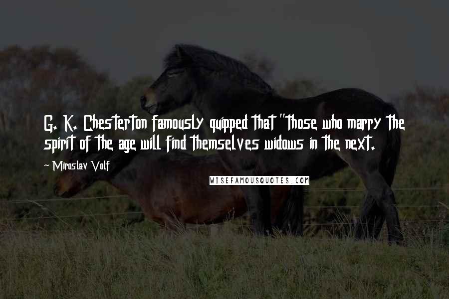 Miroslav Volf Quotes: G. K. Chesterton famously quipped that "those who marry the spirit of the age will find themselves widows in the next.