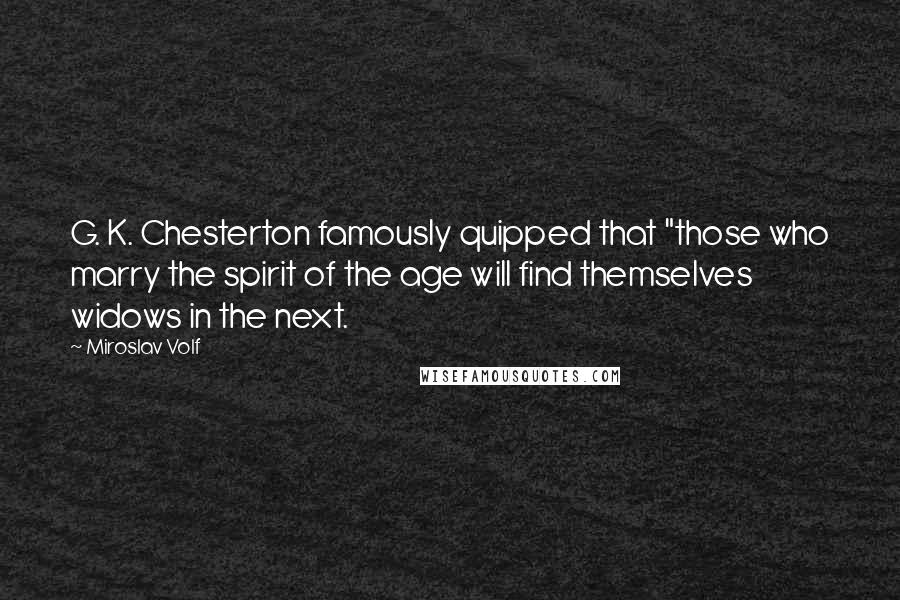 Miroslav Volf Quotes: G. K. Chesterton famously quipped that "those who marry the spirit of the age will find themselves widows in the next.