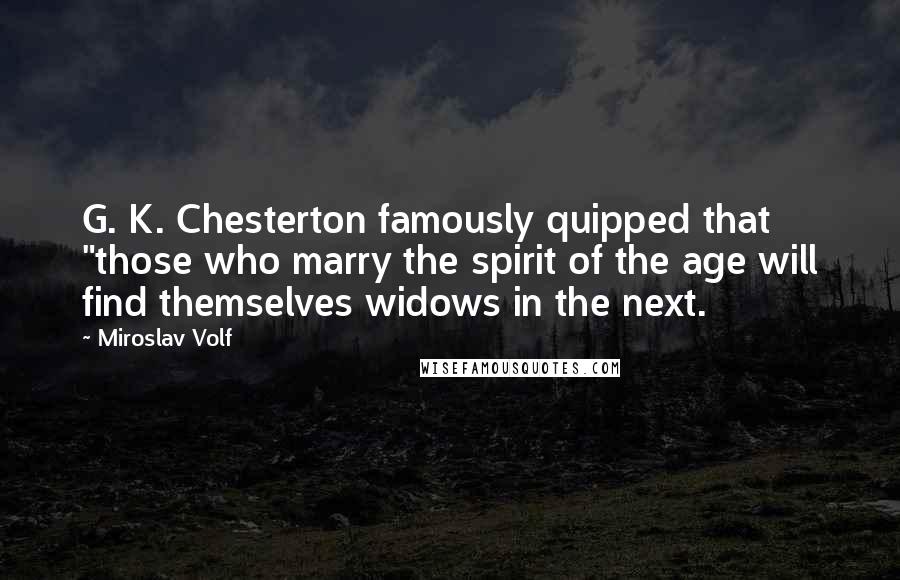 Miroslav Volf Quotes: G. K. Chesterton famously quipped that "those who marry the spirit of the age will find themselves widows in the next.