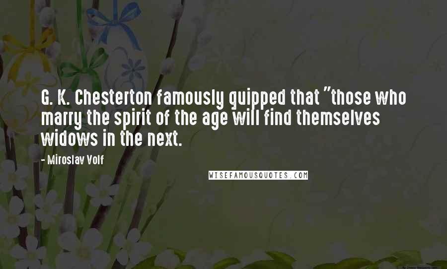 Miroslav Volf Quotes: G. K. Chesterton famously quipped that "those who marry the spirit of the age will find themselves widows in the next.