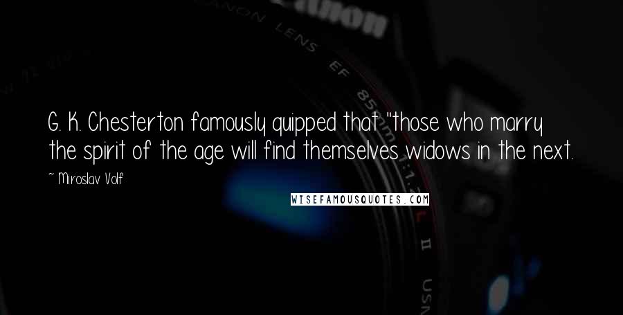 Miroslav Volf Quotes: G. K. Chesterton famously quipped that "those who marry the spirit of the age will find themselves widows in the next.