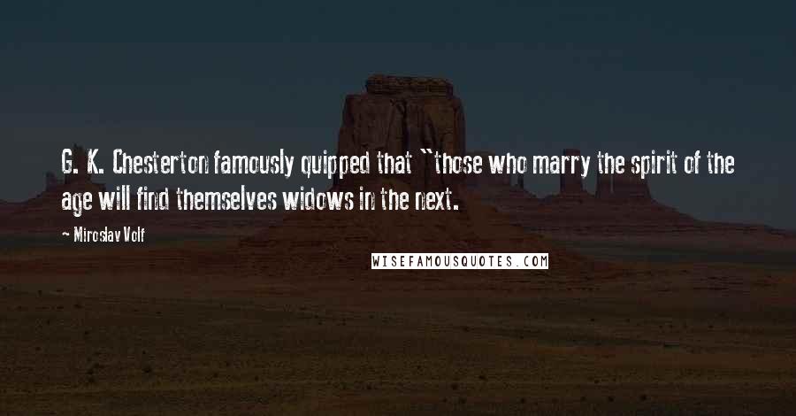 Miroslav Volf Quotes: G. K. Chesterton famously quipped that "those who marry the spirit of the age will find themselves widows in the next.