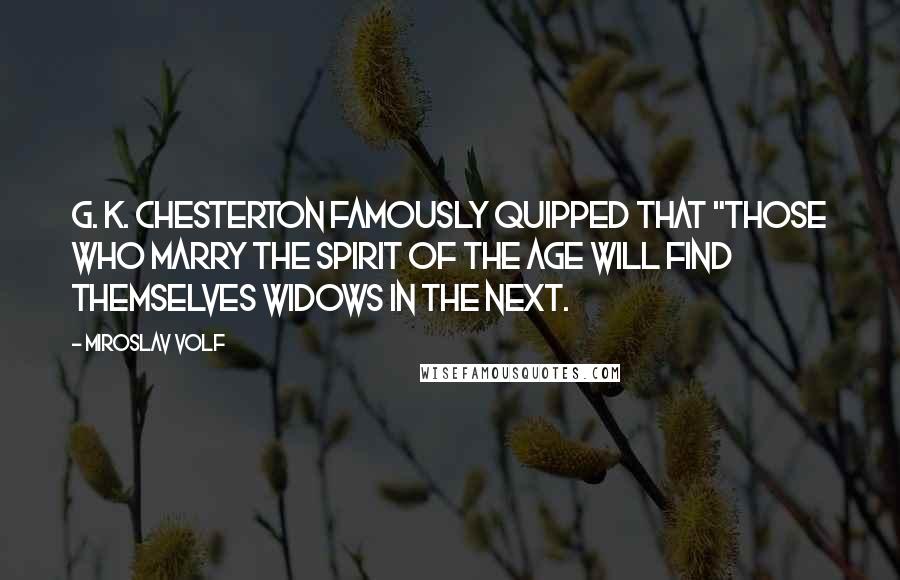 Miroslav Volf Quotes: G. K. Chesterton famously quipped that "those who marry the spirit of the age will find themselves widows in the next.