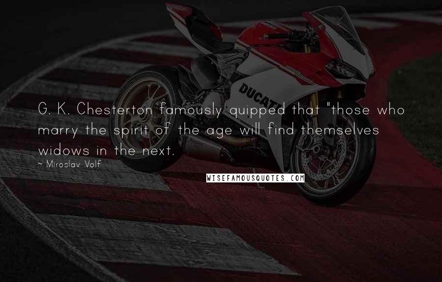 Miroslav Volf Quotes: G. K. Chesterton famously quipped that "those who marry the spirit of the age will find themselves widows in the next.