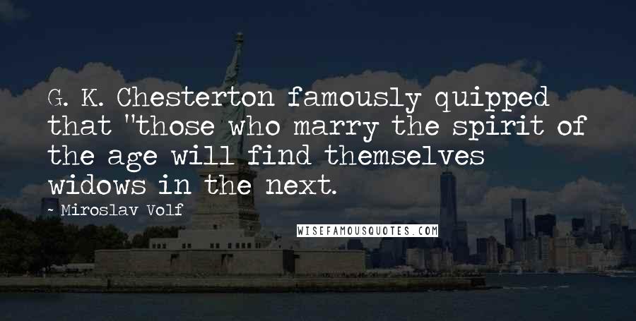 Miroslav Volf Quotes: G. K. Chesterton famously quipped that "those who marry the spirit of the age will find themselves widows in the next.