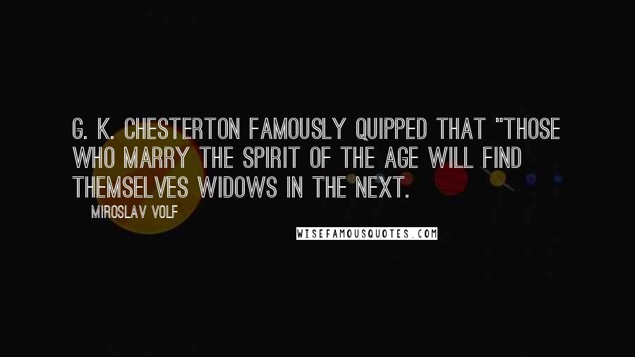 Miroslav Volf Quotes: G. K. Chesterton famously quipped that "those who marry the spirit of the age will find themselves widows in the next.