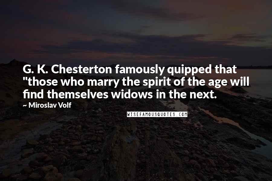 Miroslav Volf Quotes: G. K. Chesterton famously quipped that "those who marry the spirit of the age will find themselves widows in the next.