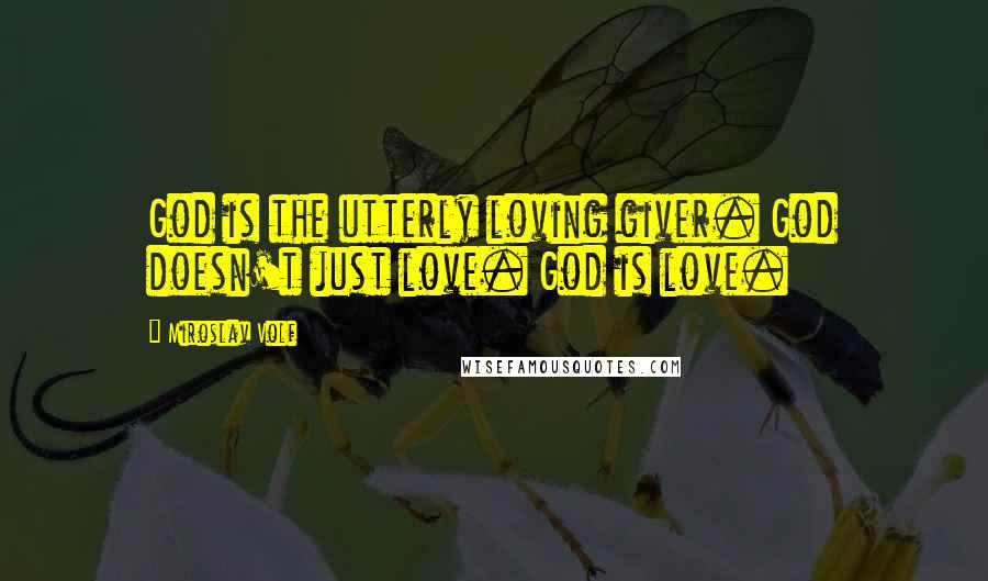 Miroslav Volf Quotes: God is the utterly loving giver. God doesn't just love. God is love.
