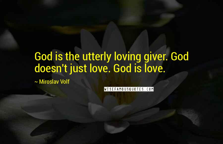Miroslav Volf Quotes: God is the utterly loving giver. God doesn't just love. God is love.