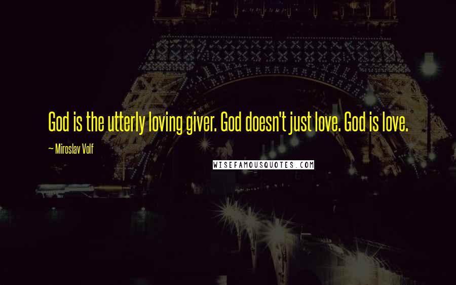 Miroslav Volf Quotes: God is the utterly loving giver. God doesn't just love. God is love.