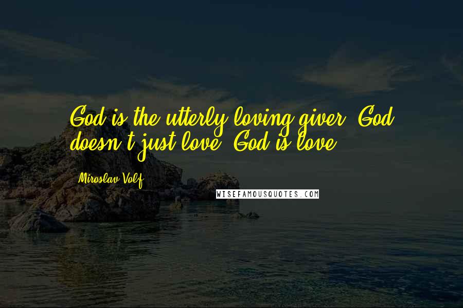 Miroslav Volf Quotes: God is the utterly loving giver. God doesn't just love. God is love.