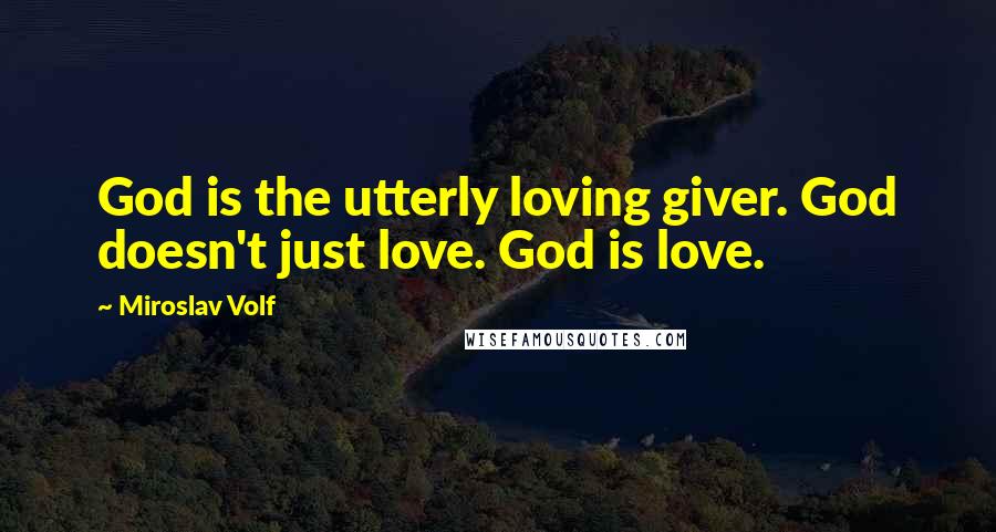 Miroslav Volf Quotes: God is the utterly loving giver. God doesn't just love. God is love.