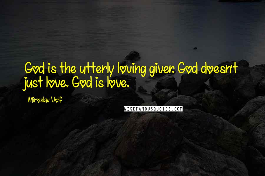 Miroslav Volf Quotes: God is the utterly loving giver. God doesn't just love. God is love.