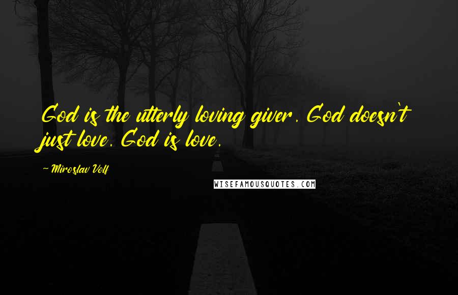 Miroslav Volf Quotes: God is the utterly loving giver. God doesn't just love. God is love.