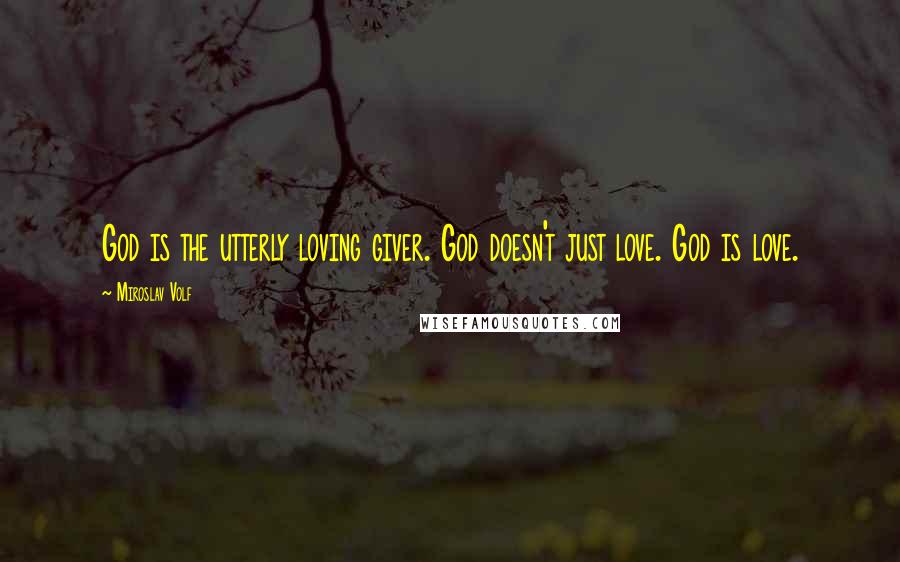 Miroslav Volf Quotes: God is the utterly loving giver. God doesn't just love. God is love.
