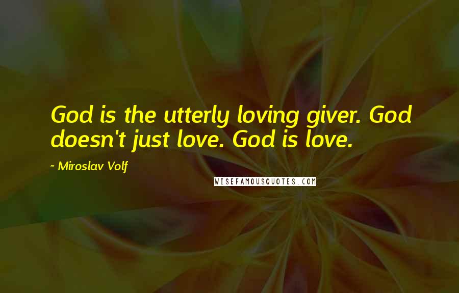 Miroslav Volf Quotes: God is the utterly loving giver. God doesn't just love. God is love.