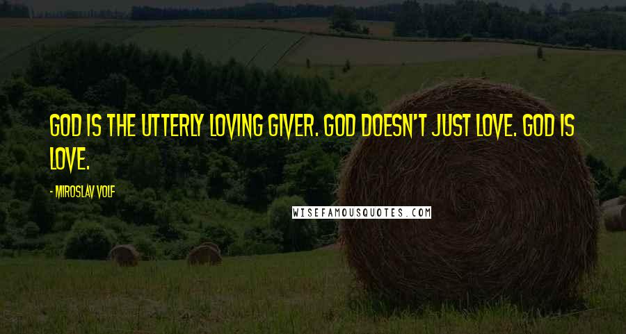 Miroslav Volf Quotes: God is the utterly loving giver. God doesn't just love. God is love.