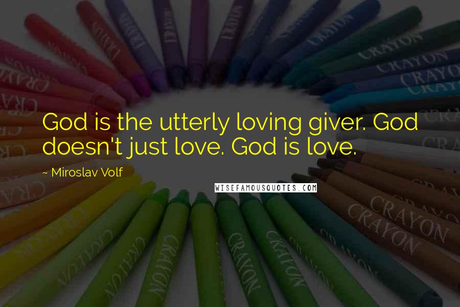 Miroslav Volf Quotes: God is the utterly loving giver. God doesn't just love. God is love.