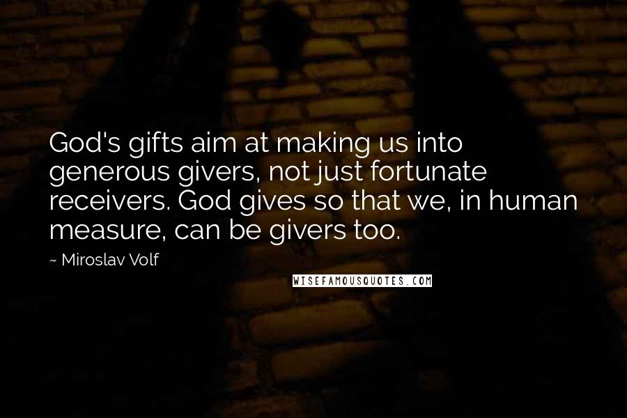 Miroslav Volf Quotes: God's gifts aim at making us into generous givers, not just fortunate receivers. God gives so that we, in human measure, can be givers too.