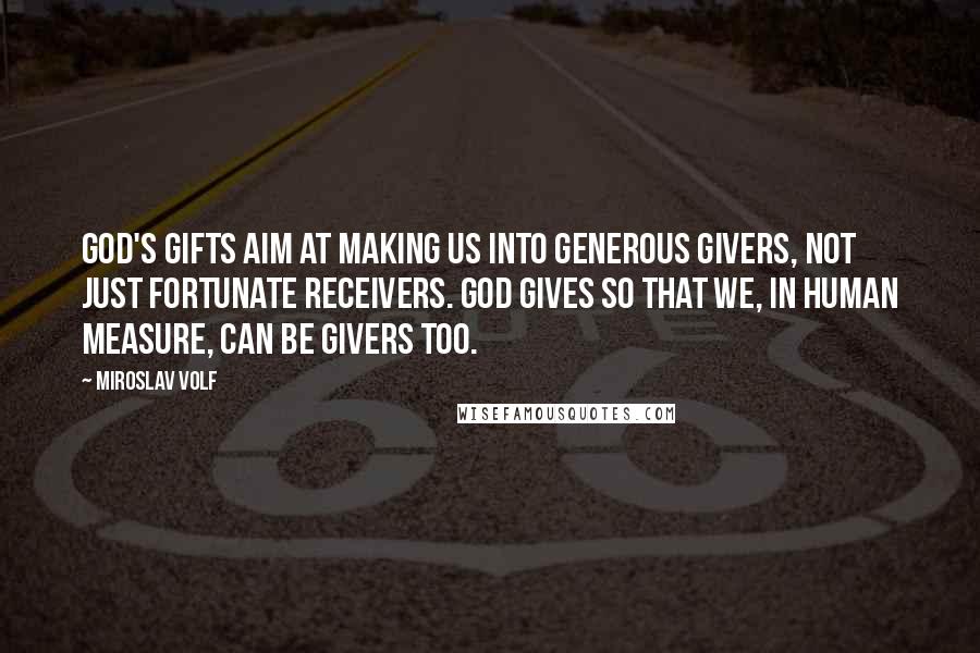 Miroslav Volf Quotes: God's gifts aim at making us into generous givers, not just fortunate receivers. God gives so that we, in human measure, can be givers too.