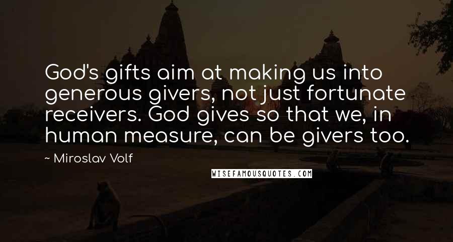 Miroslav Volf Quotes: God's gifts aim at making us into generous givers, not just fortunate receivers. God gives so that we, in human measure, can be givers too.