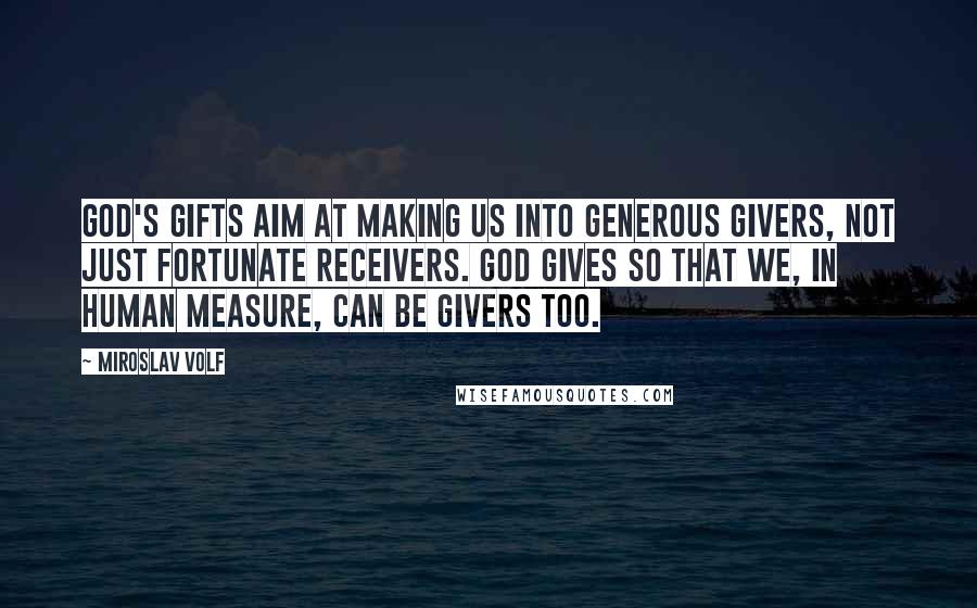 Miroslav Volf Quotes: God's gifts aim at making us into generous givers, not just fortunate receivers. God gives so that we, in human measure, can be givers too.