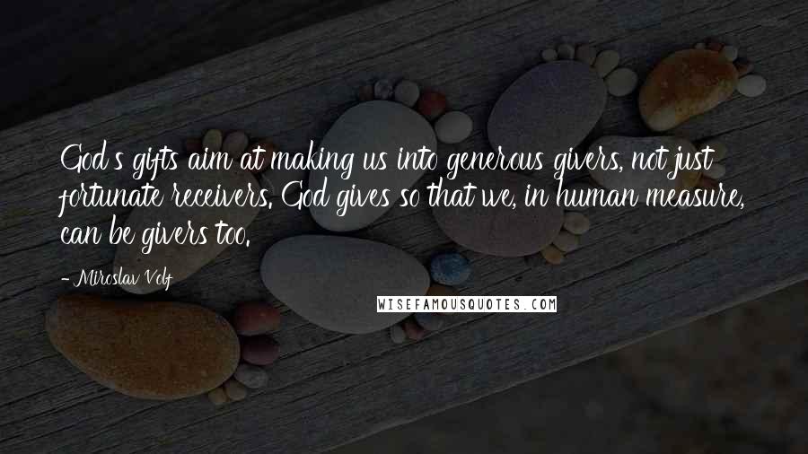 Miroslav Volf Quotes: God's gifts aim at making us into generous givers, not just fortunate receivers. God gives so that we, in human measure, can be givers too.