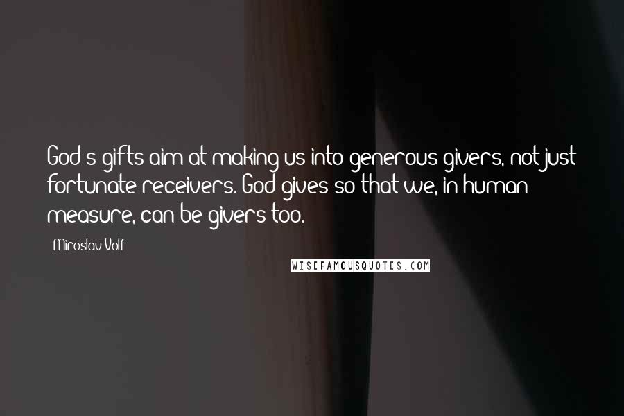 Miroslav Volf Quotes: God's gifts aim at making us into generous givers, not just fortunate receivers. God gives so that we, in human measure, can be givers too.