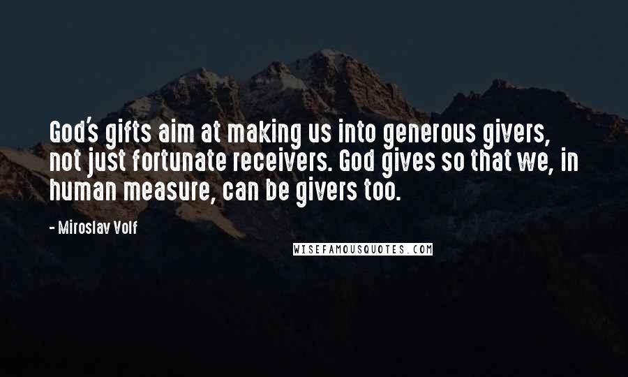 Miroslav Volf Quotes: God's gifts aim at making us into generous givers, not just fortunate receivers. God gives so that we, in human measure, can be givers too.