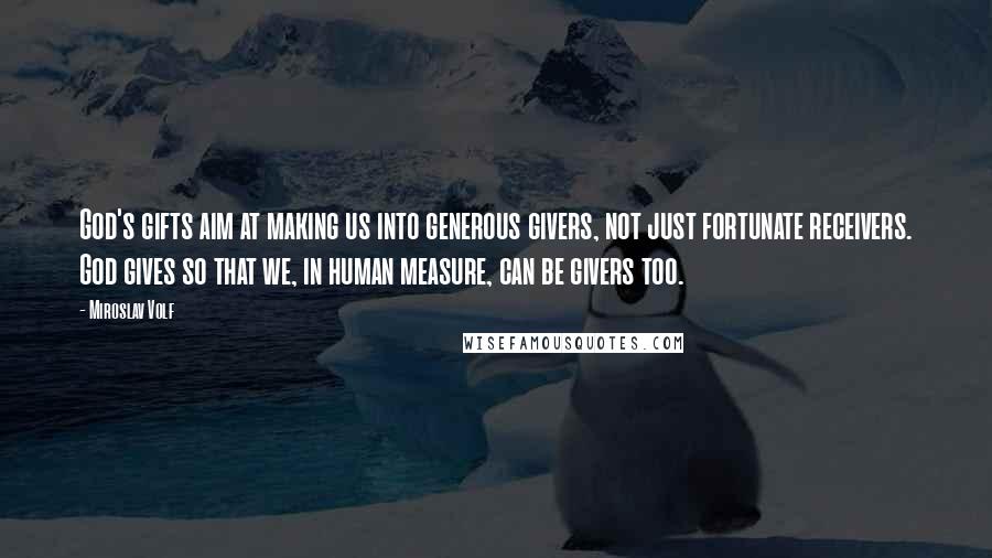 Miroslav Volf Quotes: God's gifts aim at making us into generous givers, not just fortunate receivers. God gives so that we, in human measure, can be givers too.