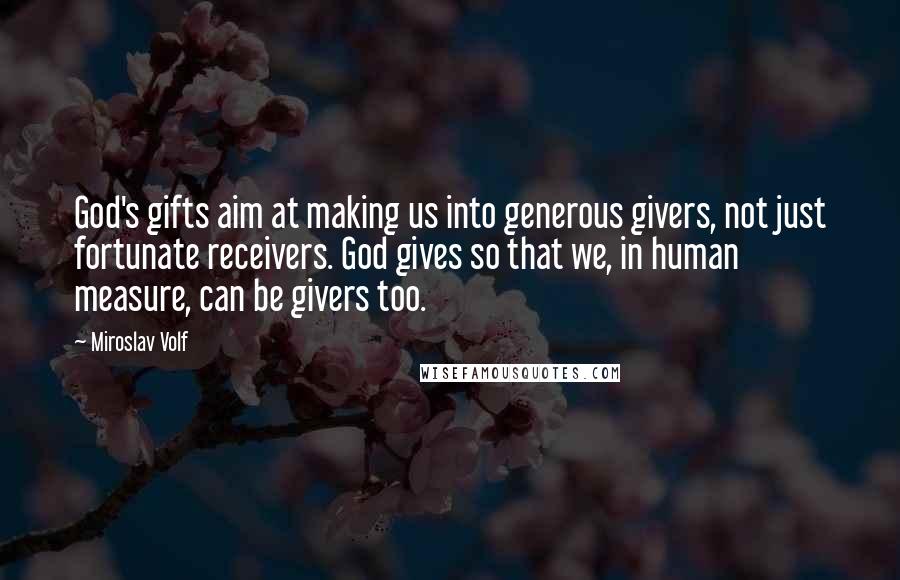 Miroslav Volf Quotes: God's gifts aim at making us into generous givers, not just fortunate receivers. God gives so that we, in human measure, can be givers too.