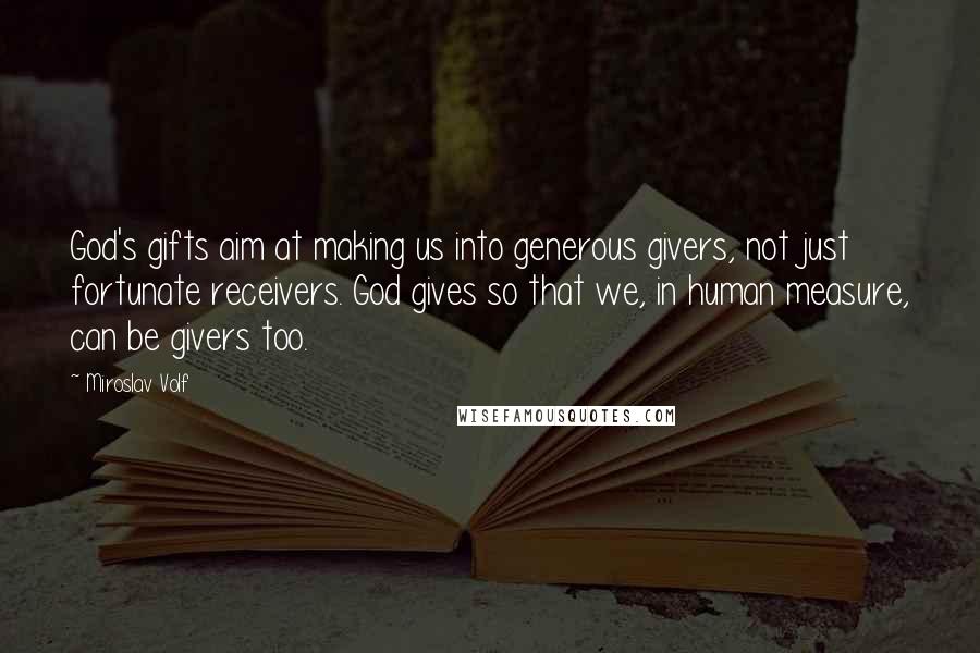 Miroslav Volf Quotes: God's gifts aim at making us into generous givers, not just fortunate receivers. God gives so that we, in human measure, can be givers too.