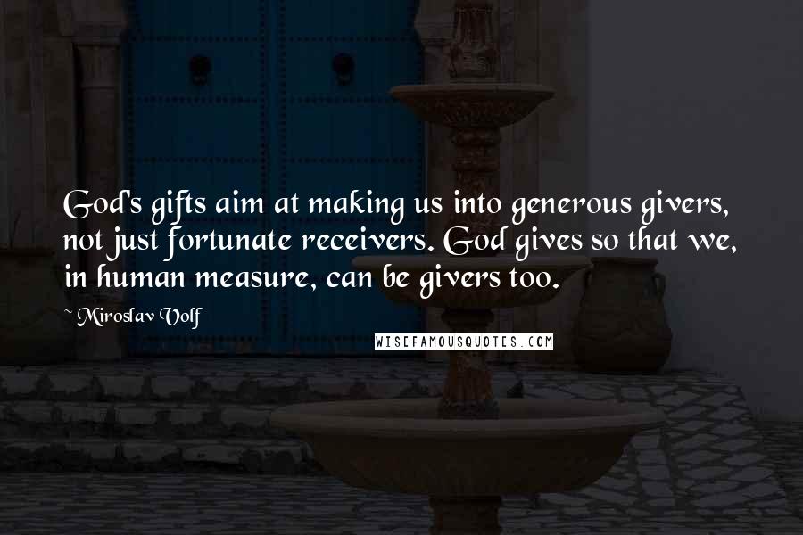 Miroslav Volf Quotes: God's gifts aim at making us into generous givers, not just fortunate receivers. God gives so that we, in human measure, can be givers too.