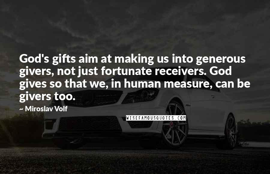 Miroslav Volf Quotes: God's gifts aim at making us into generous givers, not just fortunate receivers. God gives so that we, in human measure, can be givers too.