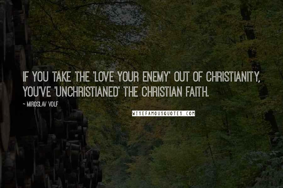 Miroslav Volf Quotes: If you take the 'love your enemy' out of Christianity, you've 'unChristianed' the Christian faith.