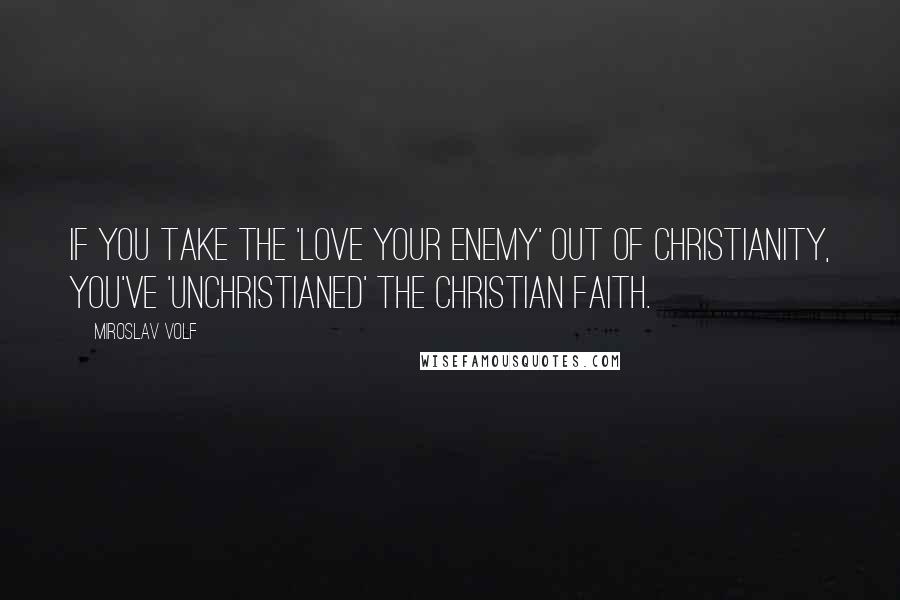 Miroslav Volf Quotes: If you take the 'love your enemy' out of Christianity, you've 'unChristianed' the Christian faith.