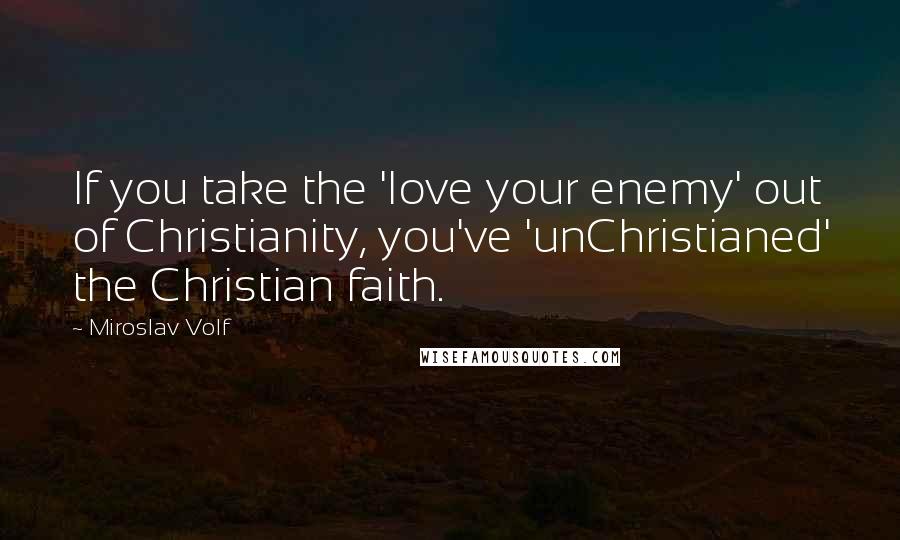 Miroslav Volf Quotes: If you take the 'love your enemy' out of Christianity, you've 'unChristianed' the Christian faith.