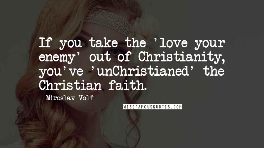Miroslav Volf Quotes: If you take the 'love your enemy' out of Christianity, you've 'unChristianed' the Christian faith.