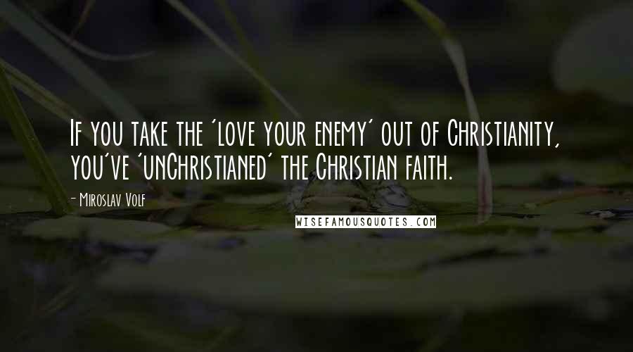 Miroslav Volf Quotes: If you take the 'love your enemy' out of Christianity, you've 'unChristianed' the Christian faith.