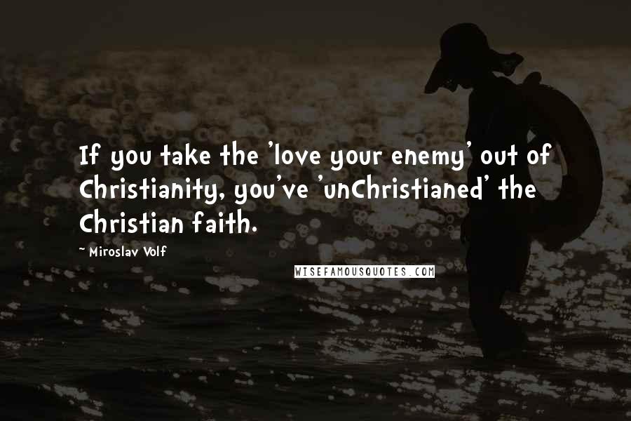 Miroslav Volf Quotes: If you take the 'love your enemy' out of Christianity, you've 'unChristianed' the Christian faith.