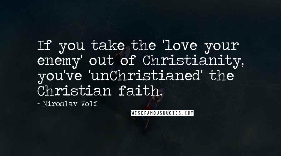 Miroslav Volf Quotes: If you take the 'love your enemy' out of Christianity, you've 'unChristianed' the Christian faith.