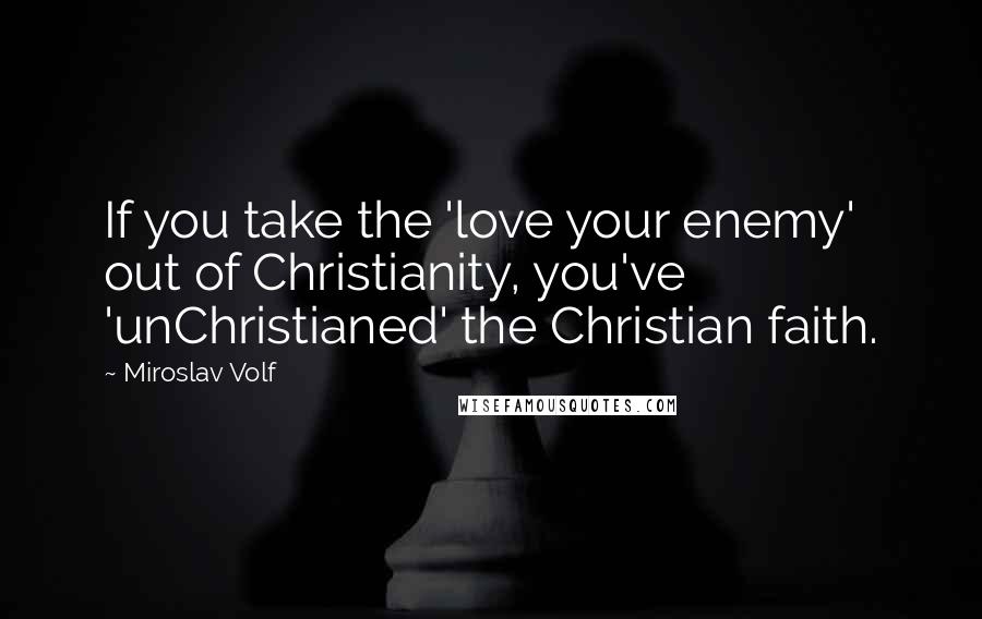Miroslav Volf Quotes: If you take the 'love your enemy' out of Christianity, you've 'unChristianed' the Christian faith.