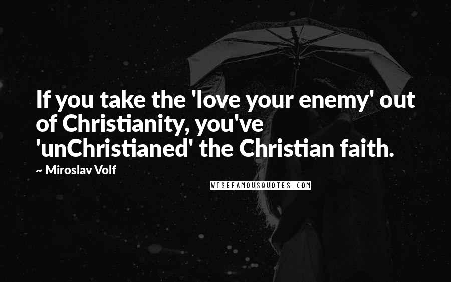 Miroslav Volf Quotes: If you take the 'love your enemy' out of Christianity, you've 'unChristianed' the Christian faith.